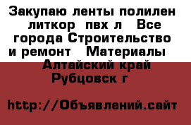 Закупаю ленты полилен, литкор, пвх-л - Все города Строительство и ремонт » Материалы   . Алтайский край,Рубцовск г.